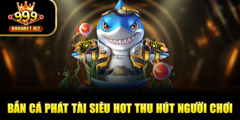 Bắn cá phát tài siêu hot thu hút người chơi