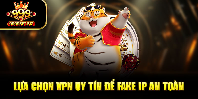 Lựa chọn VPN uy tín để fake IP an toàn