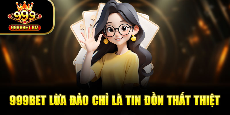 999bet lừa đảo chỉ là tin đồn thất thiệt